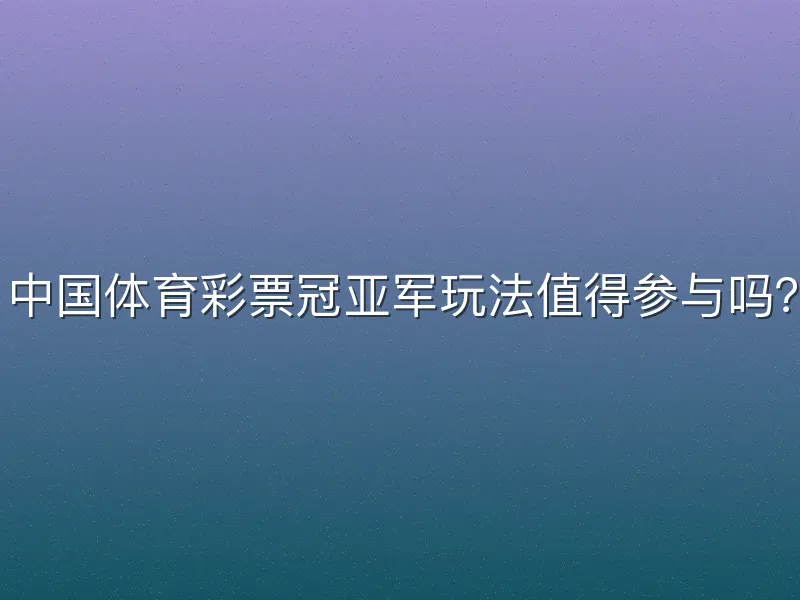 中国体育彩票冠亚军玩法值得参与吗？