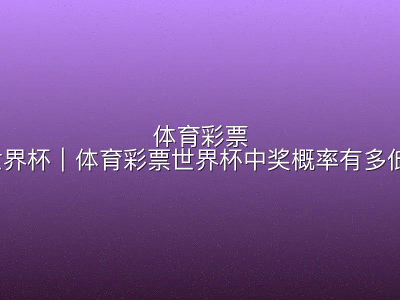 体育彩票 世界杯｜体育彩票世界杯中奖概率有多低？